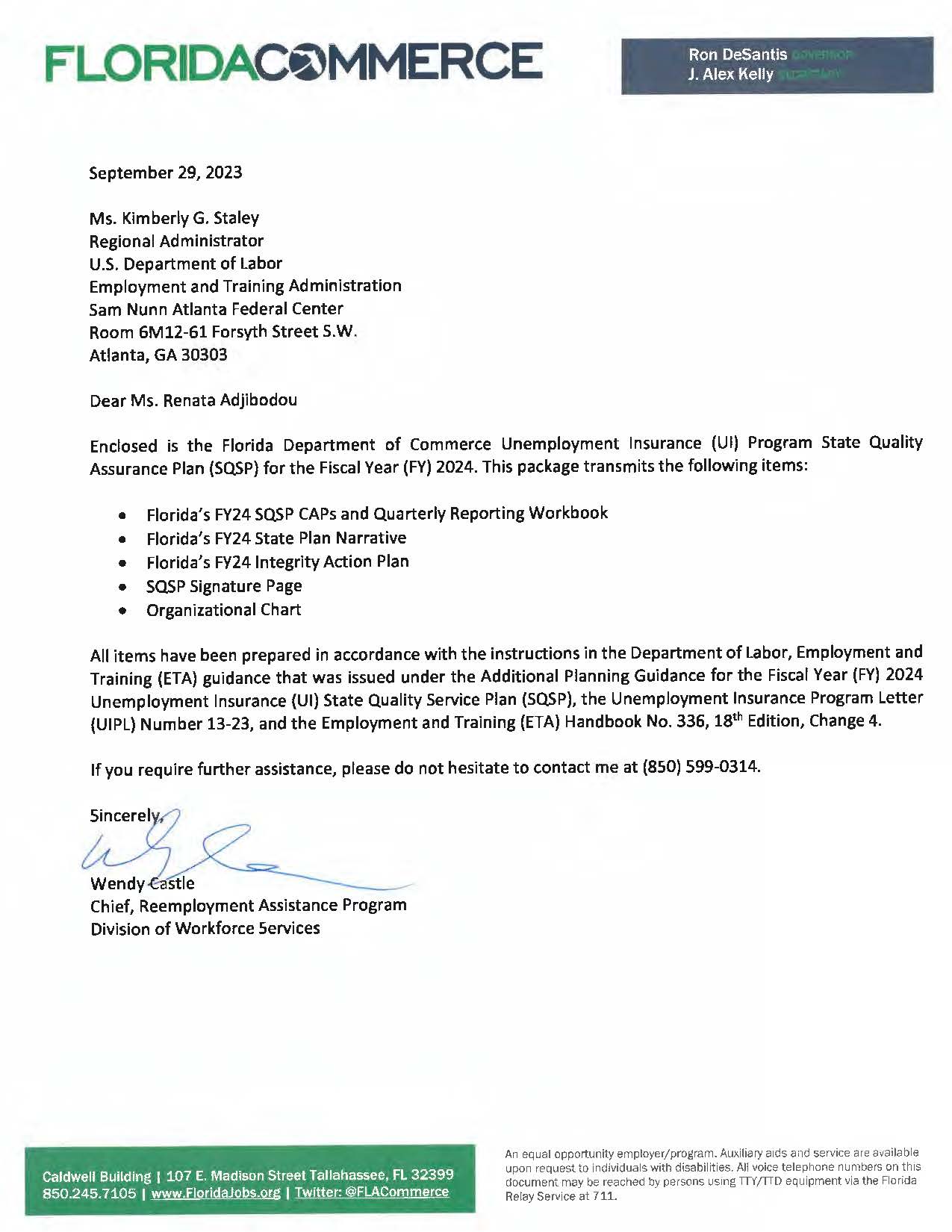 Figure 7.12: SQSP Fiscal Year 2024 Transmittal Letter  This image is a letter dated September 29, 2023 from Wendy Castle, Chief, Reemployment Assistance Program, FloridaCommerce, Division of Workforce Services to Ms. Renata Adjibodou, U.S. Department of Labor, Employment and Training Administration.  The body of the letter states: Enclosed is the Florida Department of Commerce Unemployment Insurance (UI) Program Stae Quality Assurance PLan (SQSP) for the Fiscal Year (FY) 2024. This package transmits the following items:  Florida's FY24 SQSP CAPs and Quarterly Reporting Workbook Florida's FY24 State Plan Narrative Florida's FY24 Integrity Action Plan SQSP Signature Page Organizational Chart  All items have been prepared in accordance with the instructions in the Department of Labor, Employment and Training (ETA) guidance that was issued under the Additional Planning Guidance for the Fiscal Year (FY) 2024 Unemployment Insurance (UI) State Quality Service Plan (SQSP), the Unemployment Insurance Program Letter (UIPL) Number 13-23, and the Employment and Training (ETA) Handbook No. 336, 18th Edition, Change 4.  If you require further assistance, please do not hesitate to contact me at (850) 599-0314.  Sincerely, Wendy Castle, Chief, Reemployment Assistance Program, Division of Workforce Services.